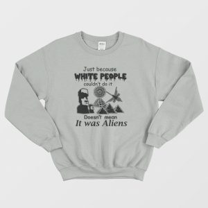 Just Because White People Couldnt Do It Doesnt Mean It Was Aliens Sweatshirt 3