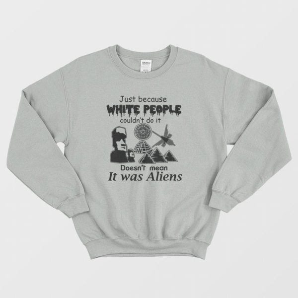 Just Because White People Couldn’t Do It Doesn’t Mean It Was Aliens Sweatshirt