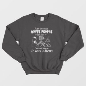 Just Because White People Couldnt Do It Doesnt Mean It Was Aliens Sweatshirt 4