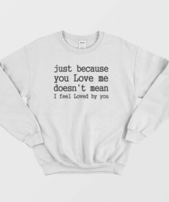 Just Because You Love Me Doesnt Mean I Feel Loved By You Sweatshirt 2