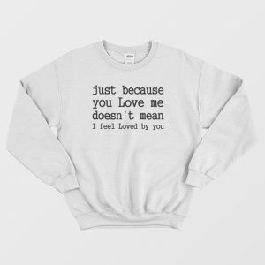 Just Because You Love Me Doesn’t Mean I Feel Loved By You Sweatshirt