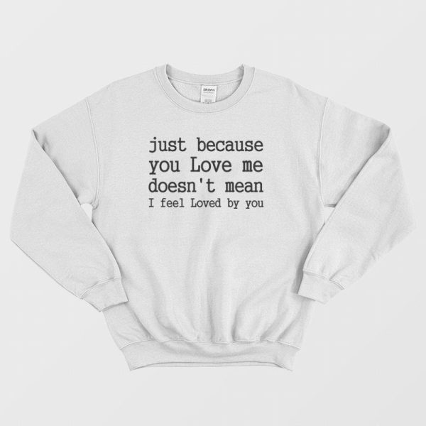 Just Because You Love Me Doesn’t Mean I Feel Loved By You Sweatshirt