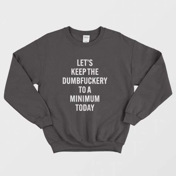 Let’s Keep The Dumbfuckery To A Minimum Today Sweatshirt