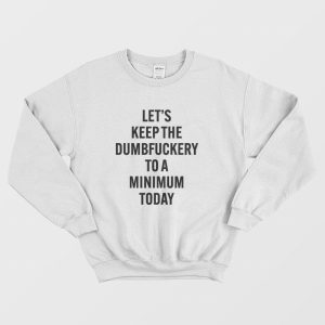 Let’s Keep The Dumbfuckery To A Minimum Today Sweatshirt