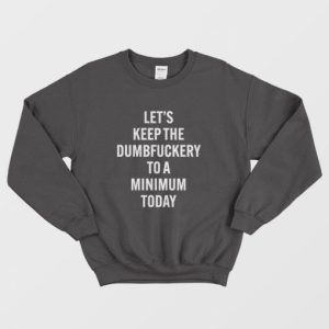 Lets Keep The Dumbfuckery To A Minimum Today Sweatshirt 3