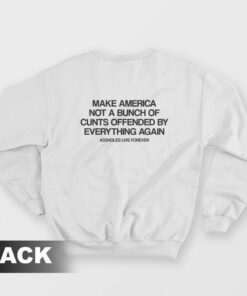 Make America Not A Bunch Of Cunts Offended By Everything Again Assholes Live Forever Sweatshirt 2