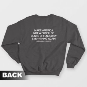 Make America Not A Bunch Of Cunts Offended By Everything Again Assholes Live Forever Sweatshirt 3