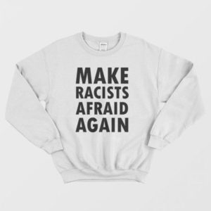 Make Racists Afraid Again Sweatshirt 3 1