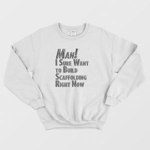 Man I Sure Want to Build Scaffolding Right Now Sweatshirt 1 1