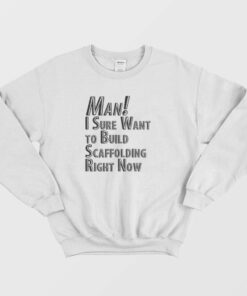 Man I Sure Want to Build Scaffolding Right Now Sweatshirt 1