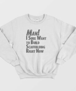 Man I Sure Want to Build Scaffolding Right Now Sweatshirt 5 Man I Sure Want to Build Scaffolding Right Now Sweatshirt 3 1