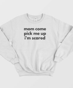 Mom Come Pick Me Up I'm Scared Sweatshirt 1 Mom Come Pick Me Up Im Scared Sweatshirt 2
