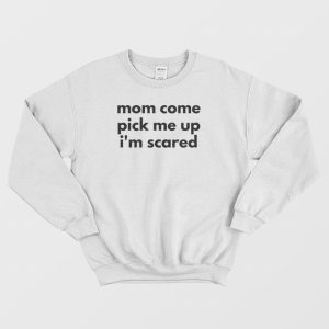 Mom Come Pick Me Up I’m Scared Sweatshirt