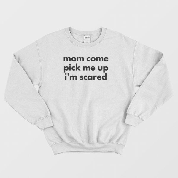 Mom Come Pick Me Up I’m Scared Sweatshirt