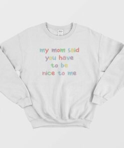 My Mom Said You Have To Be Nice To Me Sweatshirt 1