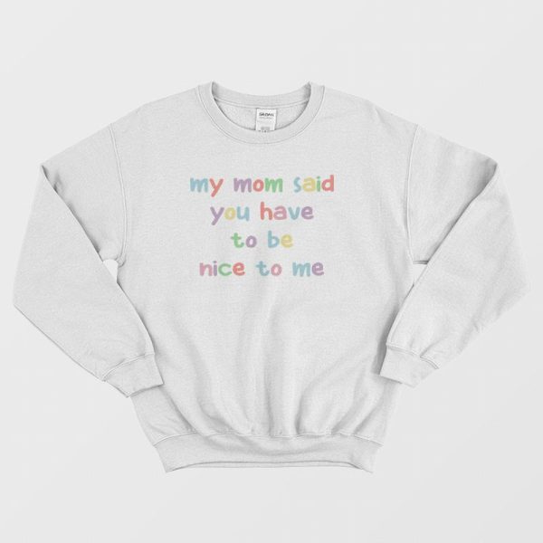 My Mom Said You Have To Be Nice To Me Sweatshirt