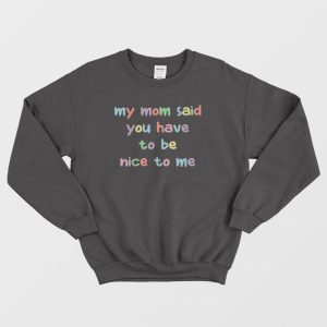 My Mom Said You Have To Be Nice To Me Sweatshirt