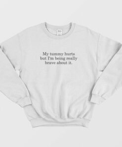 My Tummy Hurts But Im Being Really Brave About It Sweatshirt 1