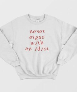 Never Argue With An Idiot Funny Sweatshirt 1
