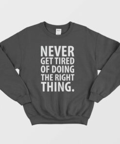 Never Get Tired Of Doing The Right Thing Sweatshirt 1 Never Get Tired Of Doing The Right Thing Sweatshirt 2