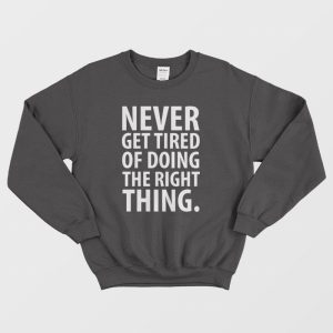 Never Get Tired Of Doing The Right Thing Sweatshirt