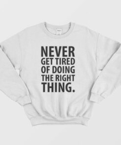 Never Get Tired Of Doing The Right Thing Sweatshirt 2 Never Get Tired Of Doing The Right Thing Sweatshirt 3