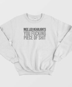 Nice Led Headlights You Fucking Piece Of Shit Sweatshirt 3 Nice Led Headlights You Fucking Piece Of Shit Sweatshirt 4