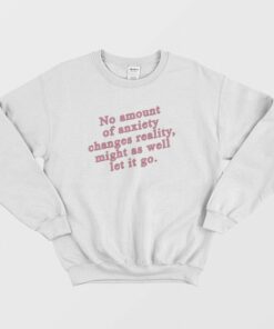 No Amount Of Anxiety Changes Reality Might As Well Let It Go Sweatshirt 2