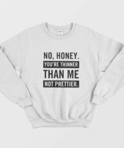 No Honey Youre Thinner Than Me Not Prettier Sweatshirt 2
