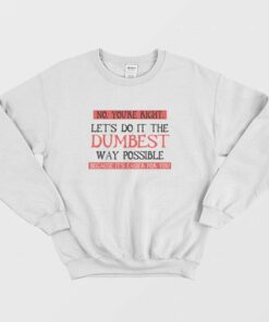 No You're Right Let's Do It The Dumbest Way Possible Because It's Easier For You Sweatshirt 1 No Youre Right Lets Do It The Dumbest Way Possible Because Its Easier For You Sweatshirt 2