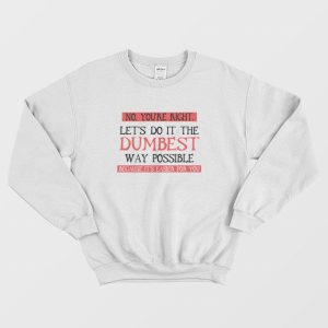 No You’re Right Let’s Do It The Dumbest Way Possible Because It’s Easier For You Sweatshirt