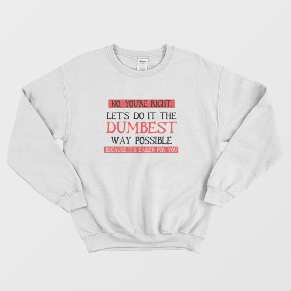 No You’re Right Let’s Do It The Dumbest Way Possible Because It’s Easier For You Sweatshirt