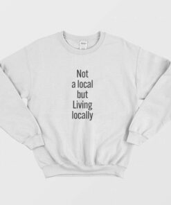 Not A Local But Living Locally Sweatshirt 1 Not A Local But Living Locally Sweatshirt 2