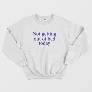 Not Getting Out Of Bed Today Sweatshirt