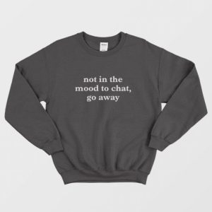 Not In The Mood To Chat Go Away Sweatshirt 4