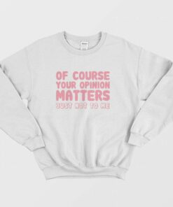 Of Course Your Opinion Matters Just Not To Me Sweatshirt 1