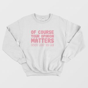 Of Course Your Opinion Matters Just Not To Me Sweatshirt