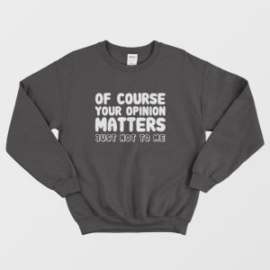 Of Course Your Opinion Matters Just Not To Me Sweatshirt