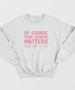 Of Course Your Opinion Matters Just Not To Me Sweatshirt 2 Of Course Your Opinion Matters Just Not To Me Sweatshirt 3