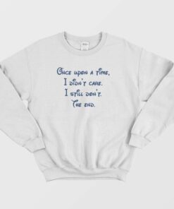 Once Upon A Time I Didnt Care I Still Dont The End Sweatshirt 1