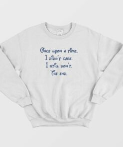 Once Upon A Time I Didn't Care I Still Don't The End Sweatshirt 2 Once Upon A Time I Didnt Care I Still Dont The End Sweatshirt 3