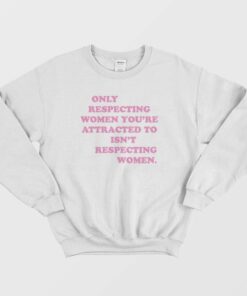 Only Respecting Women Youre Attracted To Isnt Respecting Women Sweatshirt 1