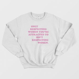 Only Respecting Women You’re Attracted To Isn’t Respecting Women Sweatshirt