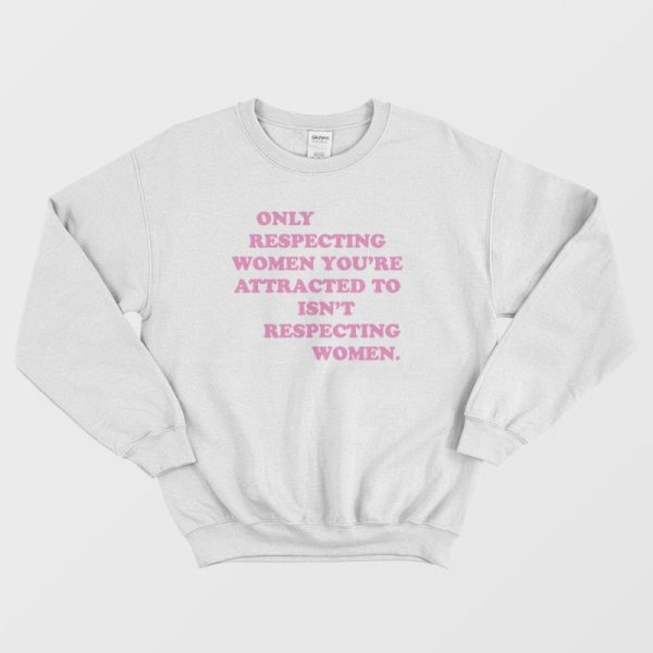 Only Respecting Women You’re Attracted To Isn’t Respecting Women Sweatshirt