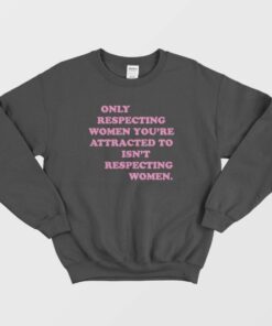 Only Respecting Women Youre Attracted To Isnt Respecting Women Sweatshirt 2