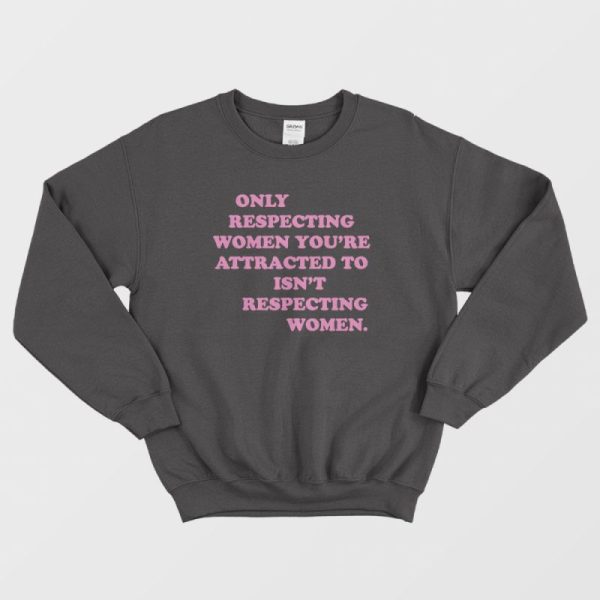 Only Respecting Women You’re Attracted To Isn’t Respecting Women Sweatshirt