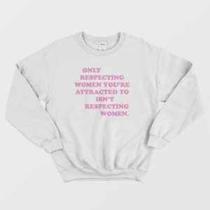 Only Respecting Women Youre Attracted To Isnt Respecting Women Sweatshirt 3