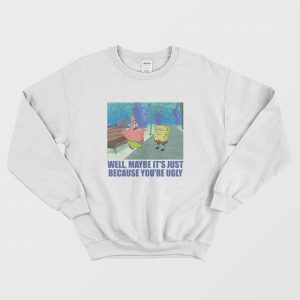 Patrick Star Maybe It’s Just Because You’re Ugly Sweatshirt