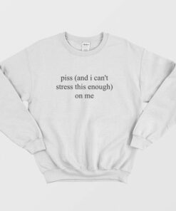 Piss and I Cant Stress This Enough On Me Sweatshirt 2