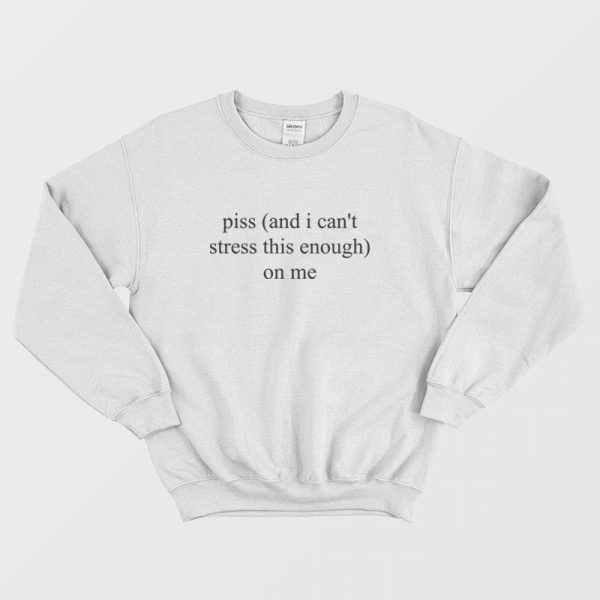 Piss and I Can’t Stress This Enough On Me Sweatshirt